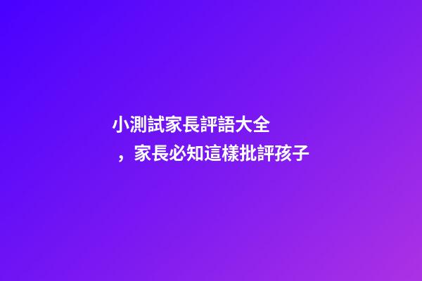 小測試家長評語大全，家長必知這樣批評孩子